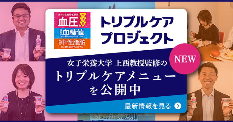高めの血圧が気になる方に 食後の血糖値が気になる方に 食後の中性脂肪が気になる方に トリプルケアプロジェクト 女子栄養大学 上西教授監修のトリプルケアメニューを公開中 NEW 最新情報を見る