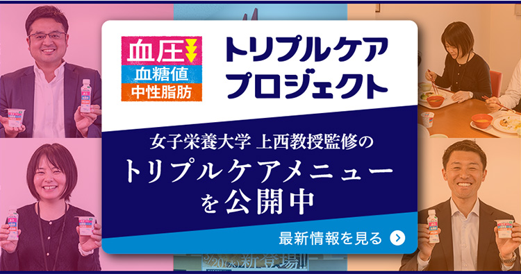 高めの血圧が気になる方に 食後の血糖値が気になる方に 食後の中性脂肪が気になる方に トリプルケアプロジェクト 女子栄養大学 上西教授監修のトリプルケアメニューを公開中 最新情報を見る